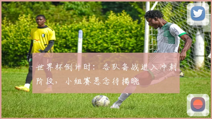 世界杯倒计时：各队备战进入冲刺阶段，小组赛悬念待揭晓 - 2026世界杯推荐