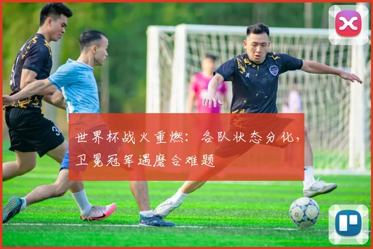 世界杯战火重燃:各队状态分化,卫冕冠军遇磨合难题 - 2026世界杯推荐