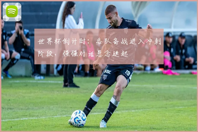 世界杯倒计时:各队备战进入冲刺阶段,强强对话悬念迭起 - 2026世界杯推荐