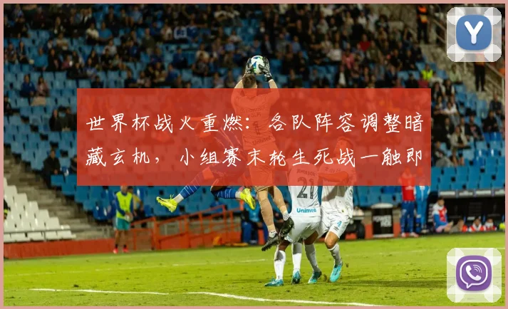 世界杯战火重燃：各队阵容调整暗藏玄机，小组赛末轮生死战一触即发 - 2026世界杯推荐